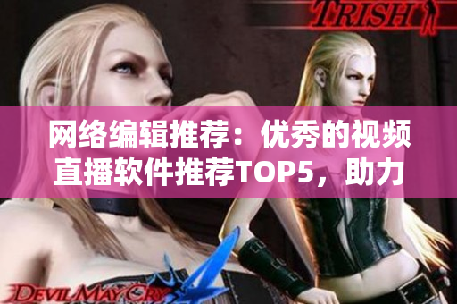 网络编辑推荐：优秀的视频直播软件推荐TOP5，助力你的直播之路