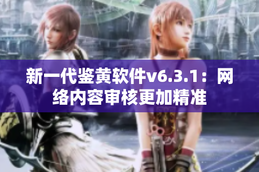 新一代鉴黄软件v6.3.1：网络内容审核更加精准