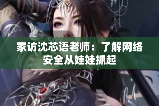 家访沈芯语老师：了解网络安全从娃娃抓起