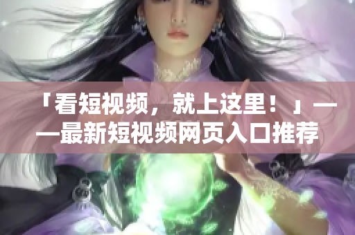 「看短视频，就上这里！」——最新短视频网页入口推荐