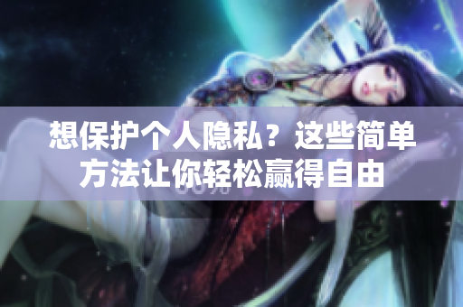 想保护个人隐私？这些简单方法让你轻松赢得自由