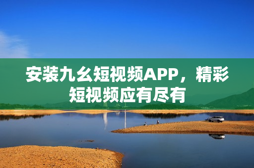 安装九幺短视频APP，精彩短视频应有尽有