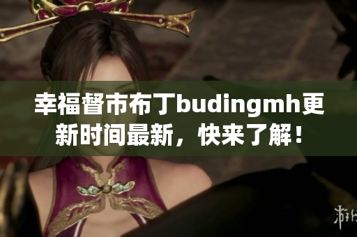 幸福督市布丁budingmh更新时间最新，快来了解！