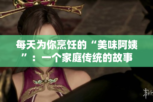每天为你烹饪的“美味阿姨”：一个家庭传统的故事