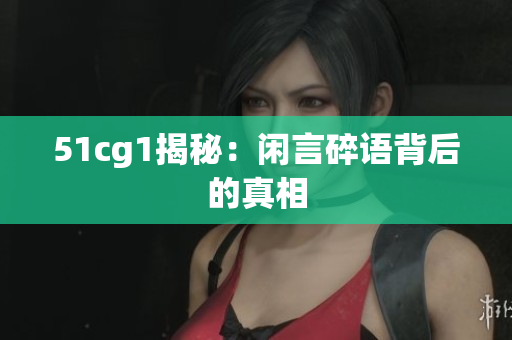 51cg1揭秘：闲言碎语背后的真相