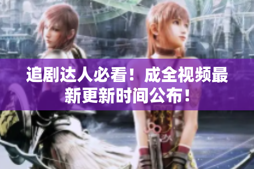 追剧达人必看！成全视频最新更新时间公布！