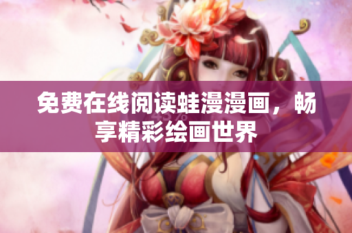 免费在线阅读蛙漫漫画，畅享精彩绘画世界