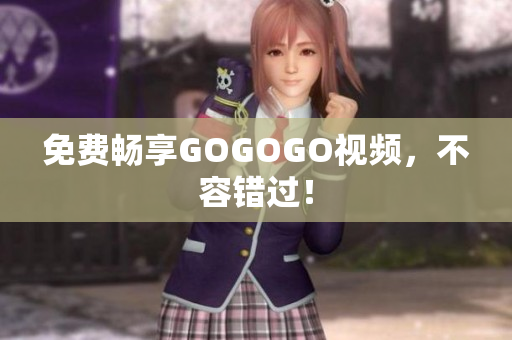 免费畅享GOGOGO视频，不容错过！