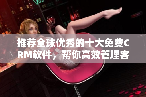 推荐全球优秀的十大免费CRM软件，帮你高效管理客户！