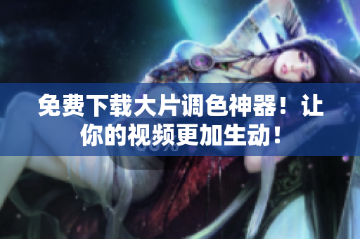 免费下载大片调色神器！让你的视频更加生动！