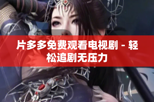片多多免费观看电视剧 - 轻松追剧无压力
