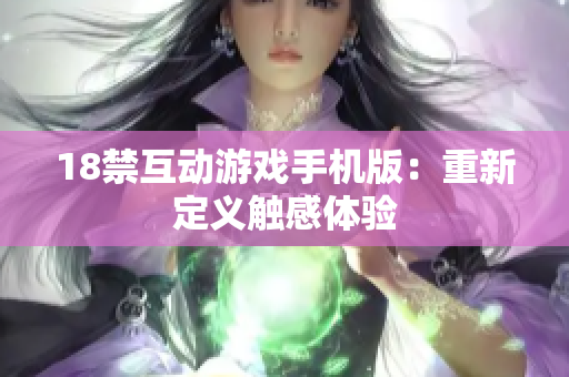 18禁互动游戏手机版：重新定义触感体验