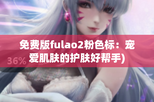 免费版fulao2粉色标：宠爱肌肤的护肤好帮手)