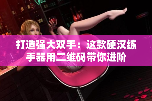 打造强大双手：这款硬汉练手器用二维码带你进阶