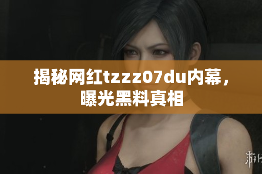 揭秘网红tzzz07du内幕，曝光黑料真相