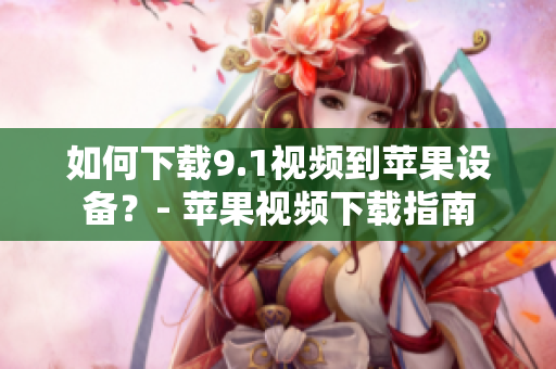 如何下载9.1视频到苹果设备？- 苹果视频下载指南