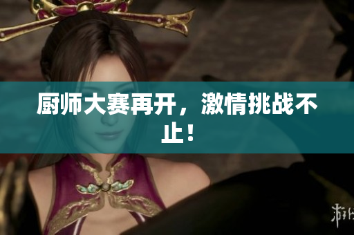 厨师大赛再开，激情挑战不止！