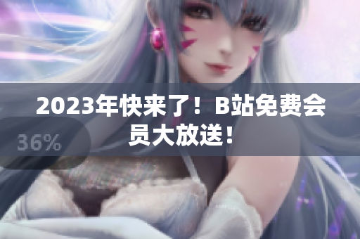 2023年快来了！B站免费会员大放送！