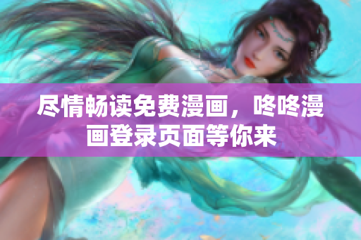 尽情畅读免费漫画，咚咚漫画登录页面等你来
