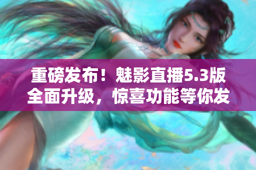 重磅发布！魅影直播5.3版全面升级，惊喜功能等你发现！