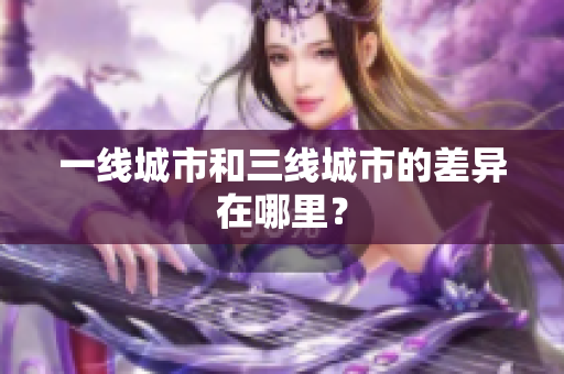 一线城市和三线城市的差异在哪里？