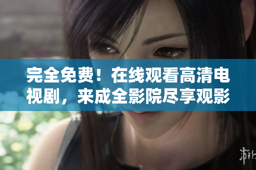 完全免费！在线观看高清电视剧，来成全影院尽享观影乐趣！