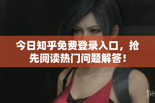 今日知乎免费登录入口，抢先阅读热门问题解答！