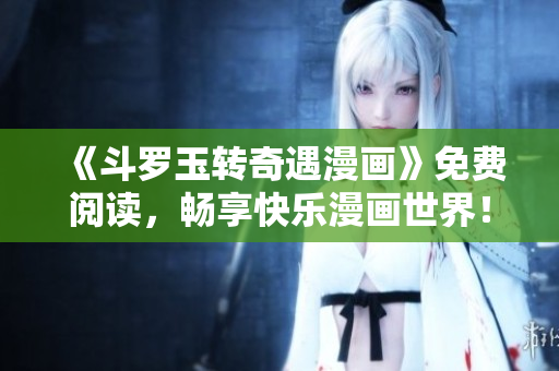 《斗罗玉转奇遇漫画》免费阅读，畅享快乐漫画世界！
