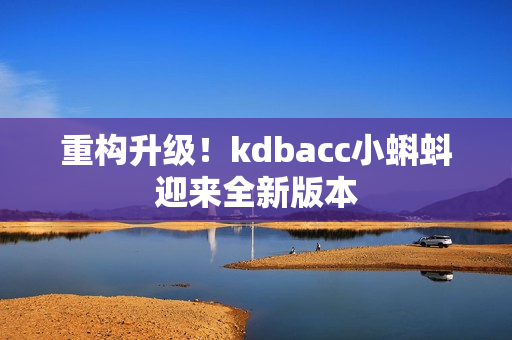 重构升级！kdbacc小蝌蚪迎来全新版本