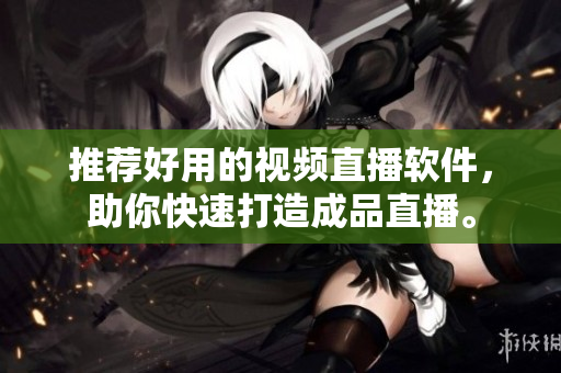 推荐好用的视频直播软件，助你快速打造成品直播。