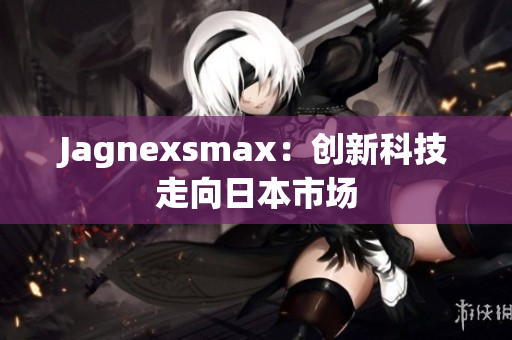 Jagnexsmax：创新科技走向日本市场