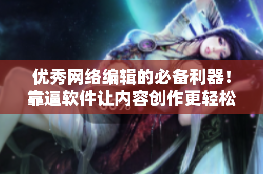 优秀网络编辑的必备利器！靠逼软件让内容创作更轻松
