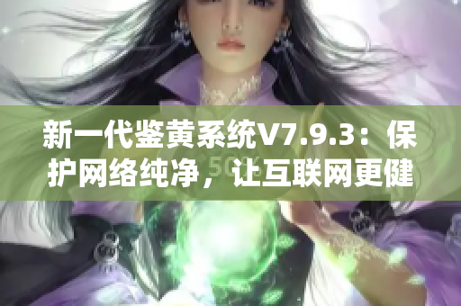 新一代鉴黄系统V7.9.3：保护网络纯净，让互联网更健康