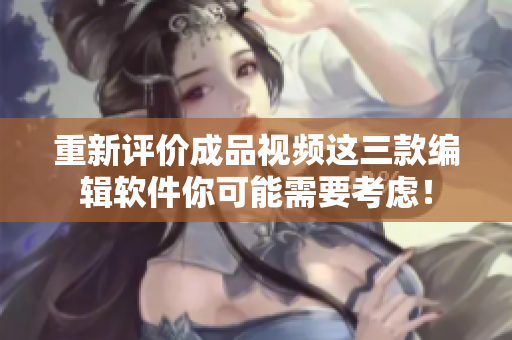 重新评价成品视频这三款编辑软件你可能需要考虑！