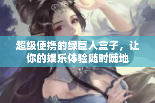 超级便携的绿巨人盒子，让你的娱乐体验随时随地