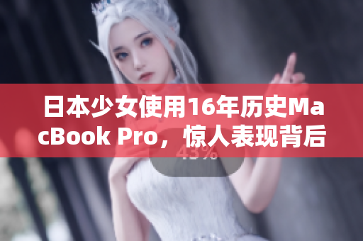 日本少女使用16年历史MacBook Pro，惊人表现背后的技能秘诀