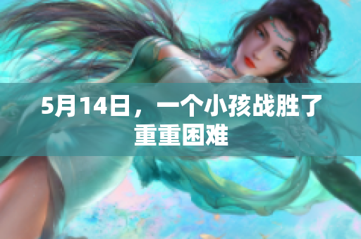 5月14日，一个小孩战胜了重重困难