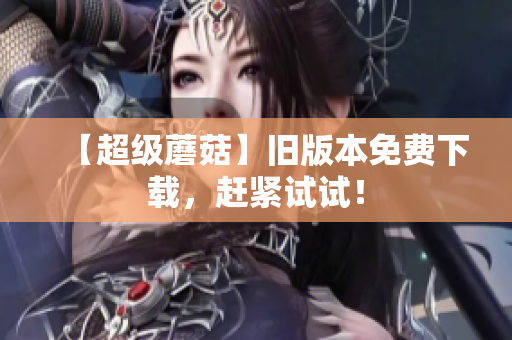 【超级蘑菇】旧版本免费下载，赶紧试试！