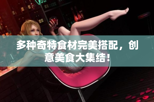 多种奇特食材完美搭配，创意美食大集结！