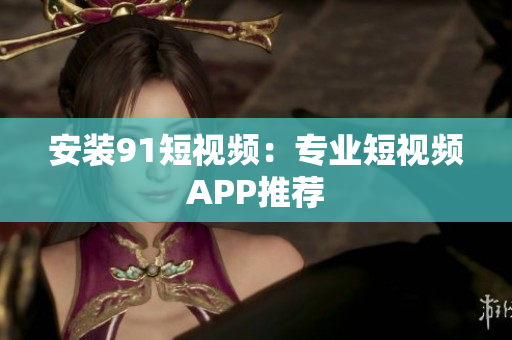 安装9 1短视频：专业短视频APP推荐