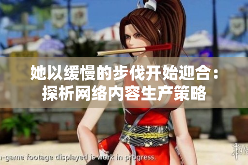 她以缓慢的步伐开始迎合：探析网络内容生产策略
