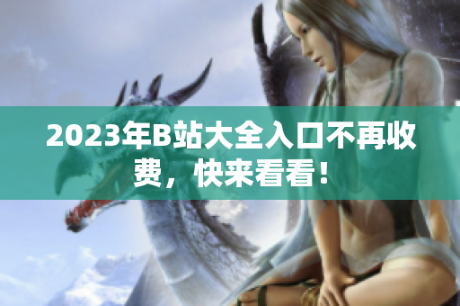 2023年B站大全入口不再收费，快来看看！
