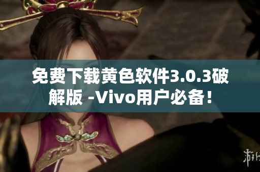 免费下载黄色软件3.0.3破解版 -Vivo用户必备！