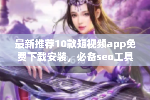 最新推荐10款短视频app免费下载安装，必备seo工具