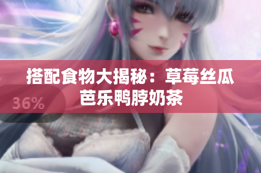搭配食物大揭秘：草莓丝瓜芭乐鸭脖奶茶