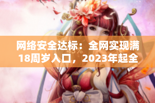 网络安全达标：全网实现满18周岁入口，2023年起全面升级