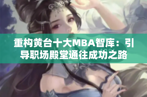 重构黄台十大MBA智库：引导职场殿堂通往成功之路