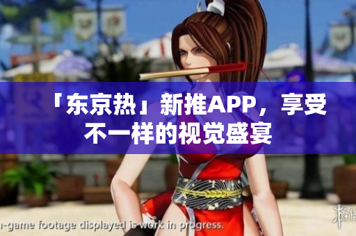 「东京热」新推APP，享受不一样的视觉盛宴