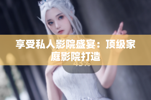 享受私人影院盛宴：顶级家庭影院打造