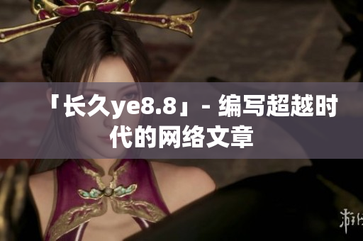 「长久ye8.8」- 编写超越时代的网络文章